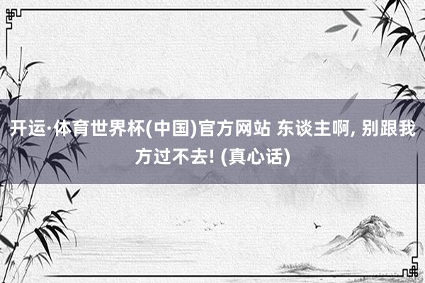 开运·体育世界杯(中国)官方网站 东谈主啊, 别跟我方过不去! (真心话)