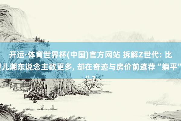 开运·体育世界杯(中国)官方网站 拆解Z世代: 比婴儿潮东说念主数更多, 却在奇迹与房价前遴荐“躺平”?