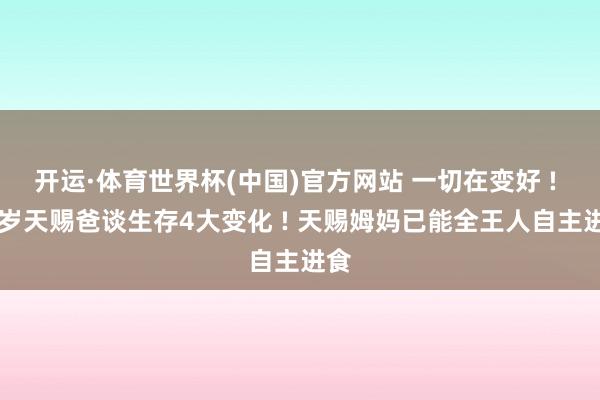 开运·体育世界杯(中国)官方网站 一切在变好 ! 75岁天赐爸谈生存4大变化 ! 天赐姆妈已能全王人自主进食