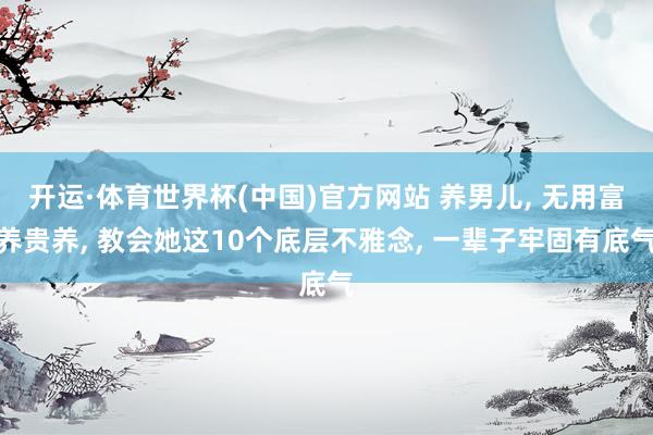 开运·体育世界杯(中国)官方网站 养男儿, 无用富养贵养, 教会她这10个底层不雅念, 一辈子牢固有底气