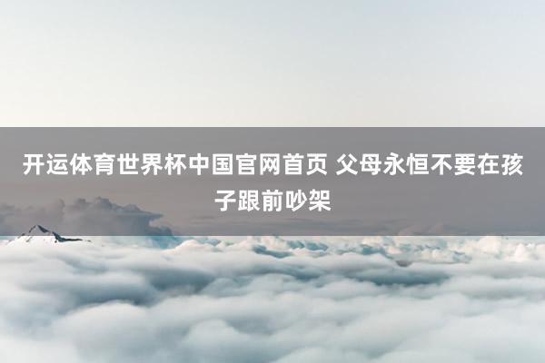 开运体育世界杯中国官网首页 父母永恒不要在孩子跟前吵架