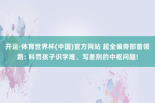 开运·体育世界杯(中国)官方网站 超全偏旁部首领路: 科罚孩子识字难、写差别的中枢问题!