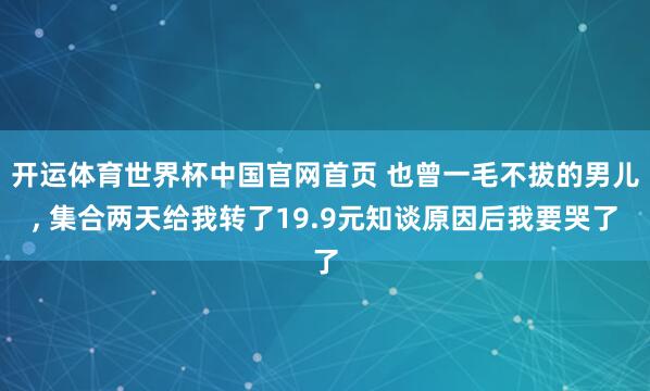 开运体育世界杯中国官网首页 也曾一毛不拔的男儿, 集合两天给我转了19.9元知谈原因后我要哭了