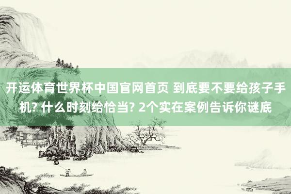 开运体育世界杯中国官网首页 到底要不要给孩子手机? 什么时刻给恰当? 2个实在案例告诉你谜底