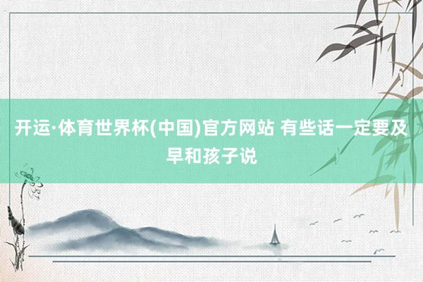开运·体育世界杯(中国)官方网站 有些话一定要及早和孩子说