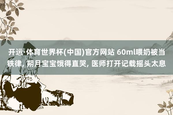 开运·体育世界杯(中国)官方网站 60ml喂奶被当铁律, 朔月宝宝饿得直哭, 医师打开记载摇头太息