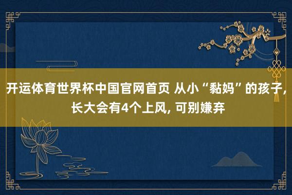 开运体育世界杯中国官网首页 从小“黏妈”的孩子, 长大会有4个上风, 可别嫌弃