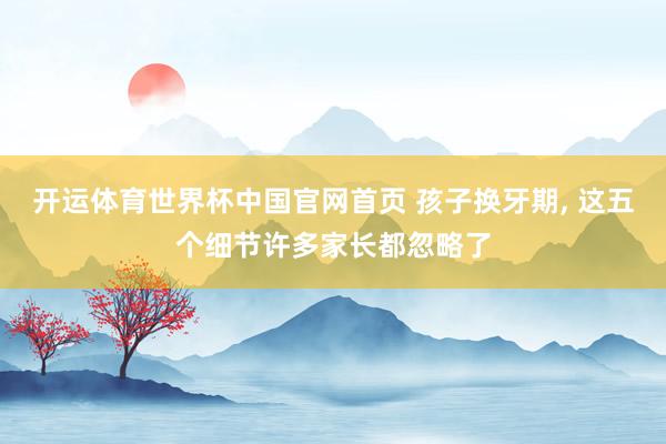 开运体育世界杯中国官网首页 孩子换牙期, 这五个细节许多家长都忽略了