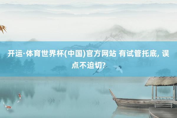 开运·体育世界杯(中国)官方网站 有试管托底, 误点不迫切?