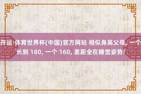 开运·体育世界杯(中国)官方网站 相似身高父母, 一个长到 180, 一个 160, 差距全在睡觉姿势!
