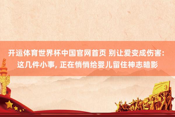 开运体育世界杯中国官网首页 别让爱变成伤害: 这几件小事, 正在悄悄给婴儿留住神志暗影