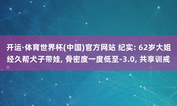 开运·体育世界杯(中国)官方网站 纪实: 62岁大姐经久帮犬子带娃, 骨密度一度低至-3.0, 共享训戒