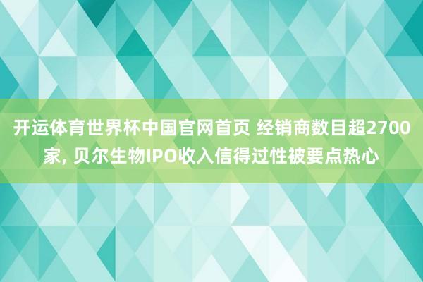 开运体育世界杯中国官网首页 经销商数目超2700家, 贝尔生物IPO收入信得过性被要点热心