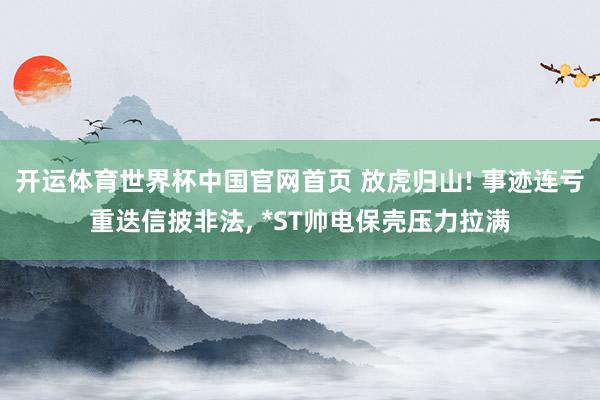 开运体育世界杯中国官网首页 放虎归山! 事迹连亏重迭信披非法, *ST帅电保壳压力拉满