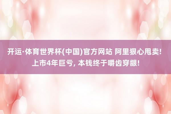 开运·体育世界杯(中国)官方网站 阿里狠心甩卖! 上市4年巨亏, 本钱终于嚼齿穿龈!