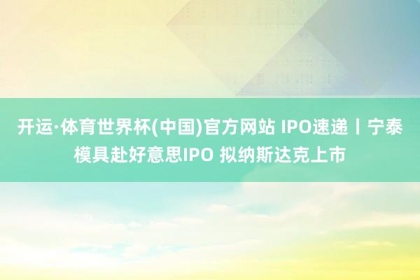 开运·体育世界杯(中国)官方网站 IPO速递丨宁泰模具赴好意思IPO 拟纳斯达克上市