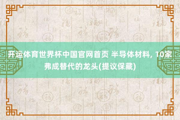开运体育世界杯中国官网首页 半导体材料, 10家弗成替代的龙头(提议保藏)