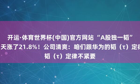 开运·体育世界杯(中国)官方网站 “A股独一韬”，股价3天涨了21.8%！公司清爽：咱们跟华为的韬（τ）定律不紧要
