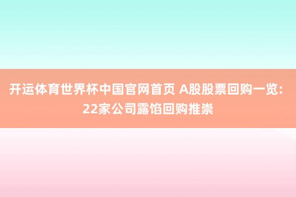 开运体育世界杯中国官网首页 A股股票回购一览: 22家公司露馅回购推崇