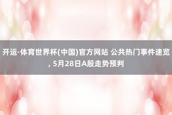 开运·体育世界杯(中国)官方网站 公共热门事件速览, 5月28日A股走势预判