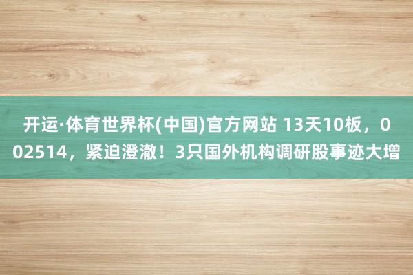 开运·体育世界杯(中国)官方网站 13天10板，002514，紧迫澄澈！3只国外机构调研股事迹大增