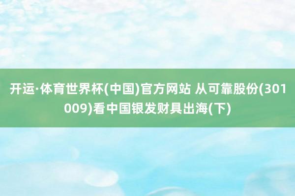 开运·体育世界杯(中国)官方网站 从可靠股份(301009)看中国银发财具出海(下)