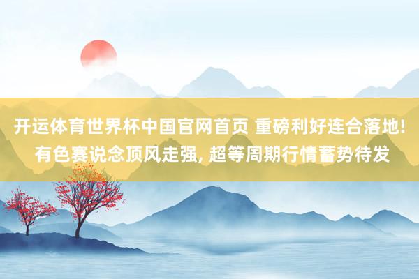 开运体育世界杯中国官网首页 重磅利好连合落地! 有色赛说念顶风走强, 超等周期行情蓄势待发