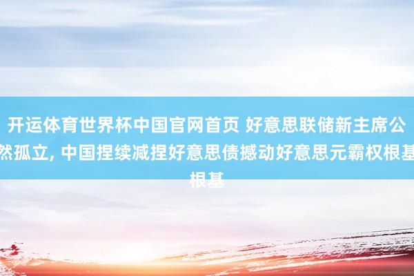 开运体育世界杯中国官网首页 好意思联储新主席公然孤立, 中国捏续减捏好意思债撼动好意思元霸权根基