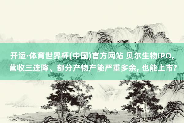开运·体育世界杯(中国)官方网站 贝尔生物IPO, 营收三连降、部分产物产能严重多余, 也能上市?