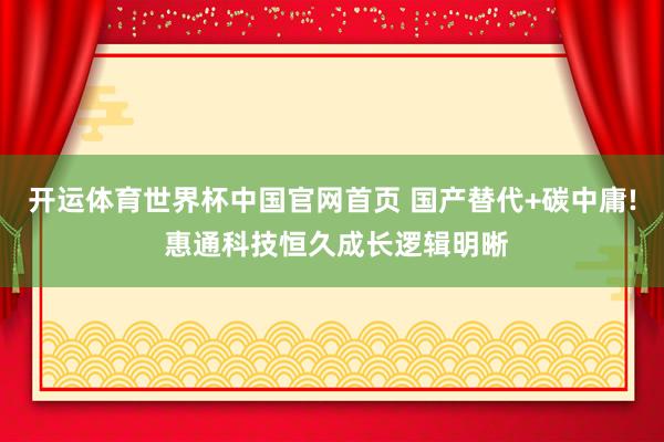 开运体育世界杯中国官网首页 国产替代+碳中庸! 惠通科技恒久成长逻辑明晰