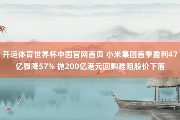 开运体育世界杯中国官网首页 小米集团首季盈利47亿骤降57% 抛200亿港元回购难阻股价下落