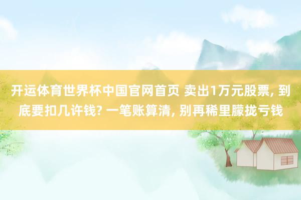 开运体育世界杯中国官网首页 卖出1万元股票, 到底要扣几许钱? 一笔账算清, 别再稀里朦拢亏钱