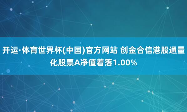 开运·体育世界杯(中国)官方网站 创金合信港股通量化股票A净值着落1.00%