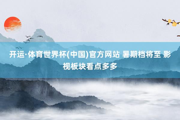 开运·体育世界杯(中国)官方网站 暑期档将至 影视板块看点多多