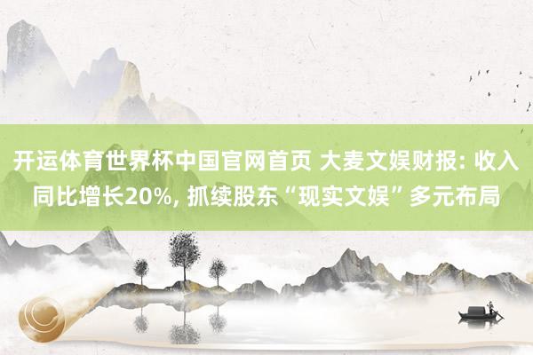 开运体育世界杯中国官网首页 大麦文娱财报: 收入同比增长20%, 抓续股东“现实文娱”多元布局