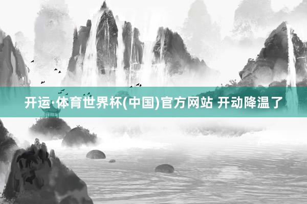 开运·体育世界杯(中国)官方网站 开动降温了