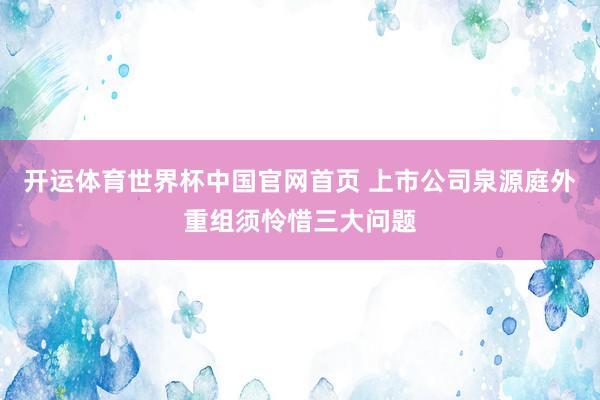 开运体育世界杯中国官网首页 上市公司泉源庭外重组须怜惜三大问题