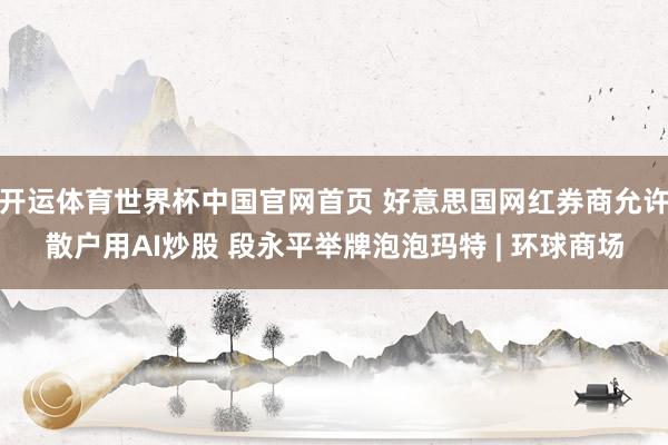 开运体育世界杯中国官网首页 好意思国网红券商允许散户用AI炒股 段永平举牌泡泡玛特 | 环球商场