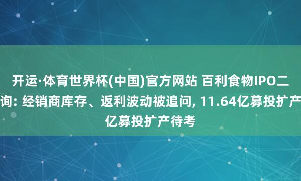 开运·体育世界杯(中国)官方网站 百利食物IPO二轮问询: 经销商库存、返利波动被追问, 11.64亿募投扩产待考