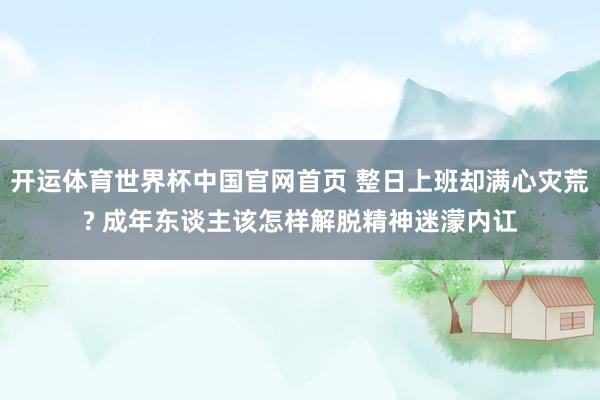 开运体育世界杯中国官网首页 整日上班却满心灾荒? 成年东谈主该怎样解脱精神迷濛内讧