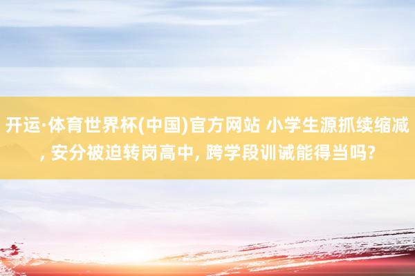 开运·体育世界杯(中国)官方网站 小学生源抓续缩减, 安分被迫转岗高中, 跨学段训诫能得当吗?