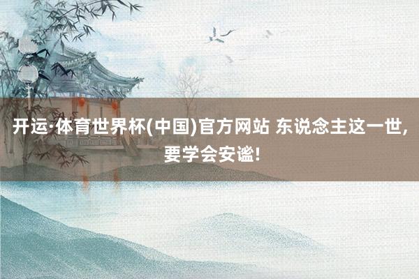 开运·体育世界杯(中国)官方网站 东说念主这一世, 要学会安谧!