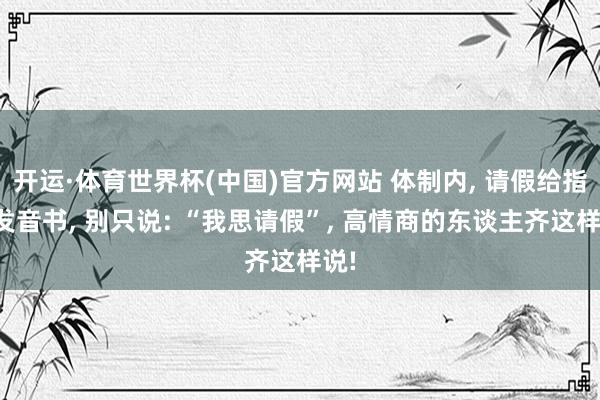 开运·体育世界杯(中国)官方网站 体制内, 请假给指导发音书, 别只说: “我思请假”, 高情商的东谈主齐这样说!
