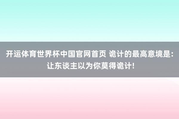 开运体育世界杯中国官网首页 诡计的最高意境是: 让东谈主以为你莫得诡计!
