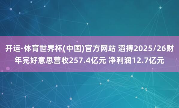 开运·体育世界杯(中国)官方网站 滔搏2025/26财年完好意思营收257.4亿元 净利润12.7亿元
