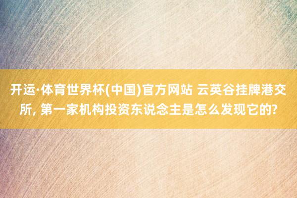 开运·体育世界杯(中国)官方网站 云英谷挂牌港交所, 第一家机构投资东说念主是怎么发现它的?