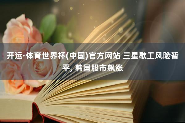 开运·体育世界杯(中国)官方网站 三星歇工风险暂平, 韩国股市飙涨