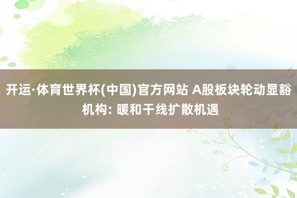 开运·体育世界杯(中国)官方网站 A股板块轮动显豁 机构: 暖和干线扩散机遇