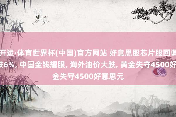 开运·体育世界杯(中国)官方网站 好意思股芯片股回调, 高通跌6%, 中国金钱耀眼, 海外油价大跌, 黄金失守4500好意思元