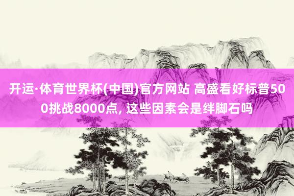 开运·体育世界杯(中国)官方网站 高盛看好标普500挑战8000点, 这些因素会是绊脚石吗